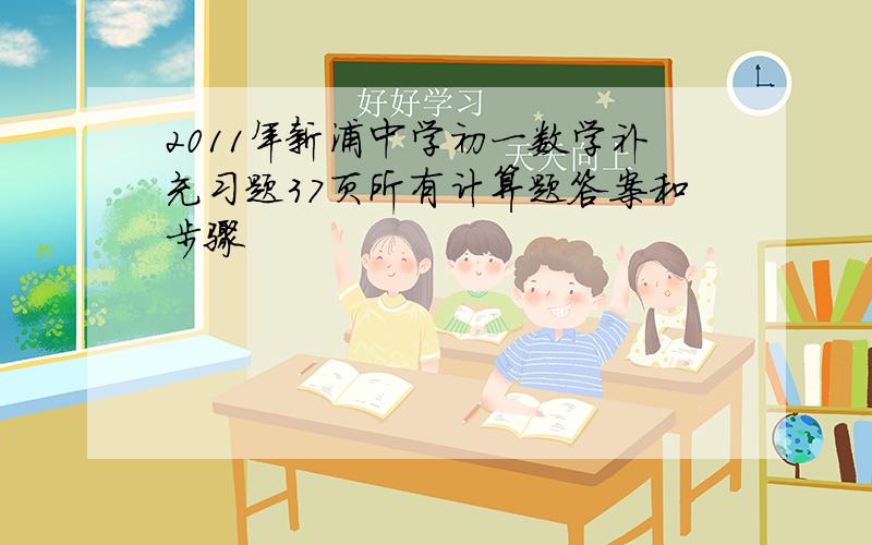 2011年新浦中学初一数学补充习题37页所有计算题答案和步骤