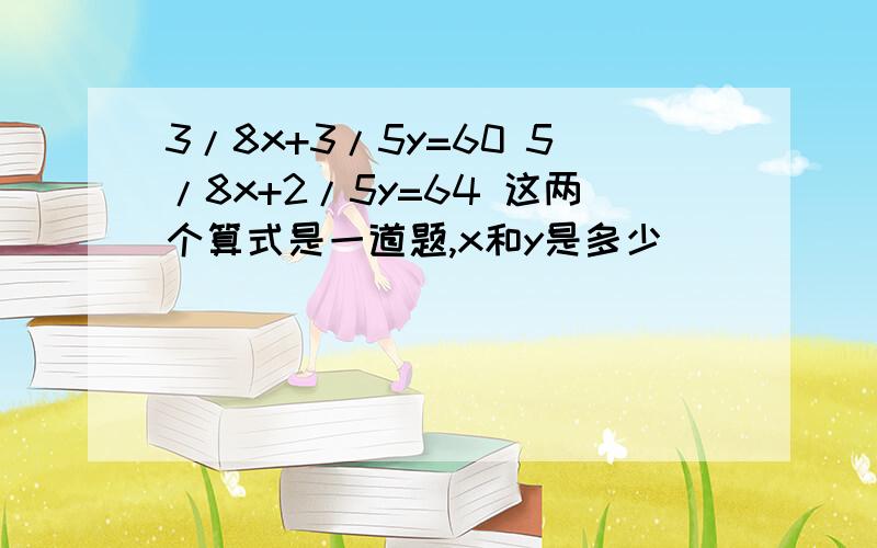 3/8x+3/5y=60 5/8x+2/5y=64 这两个算式是一道题,x和y是多少