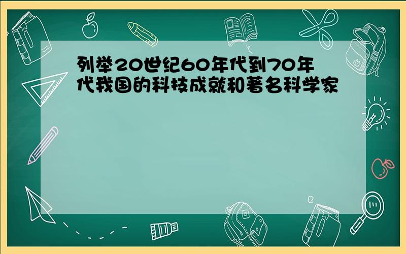 列举20世纪60年代到70年代我国的科技成就和著名科学家