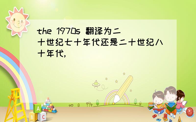 the 1970s 翻译为二十世纪七十年代还是二十世纪八十年代,