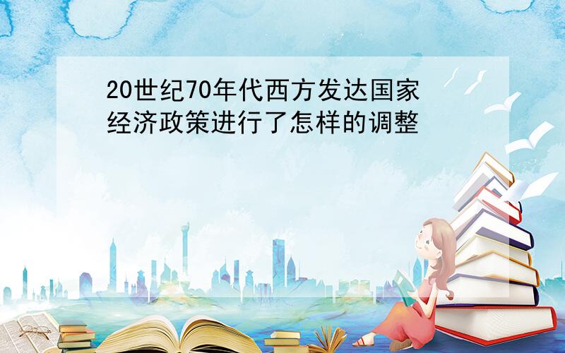 20世纪70年代西方发达国家经济政策进行了怎样的调整