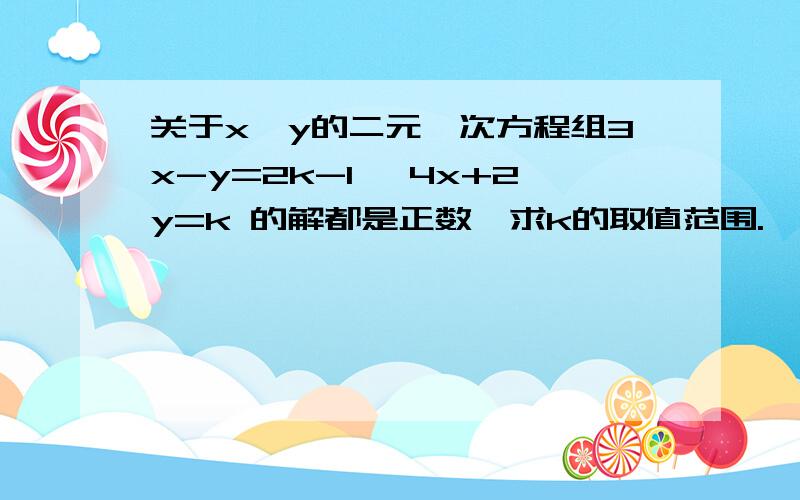 关于x、y的二元一次方程组3x-y=2k-1 ,4x+2y=k 的解都是正数,求k的取值范围.