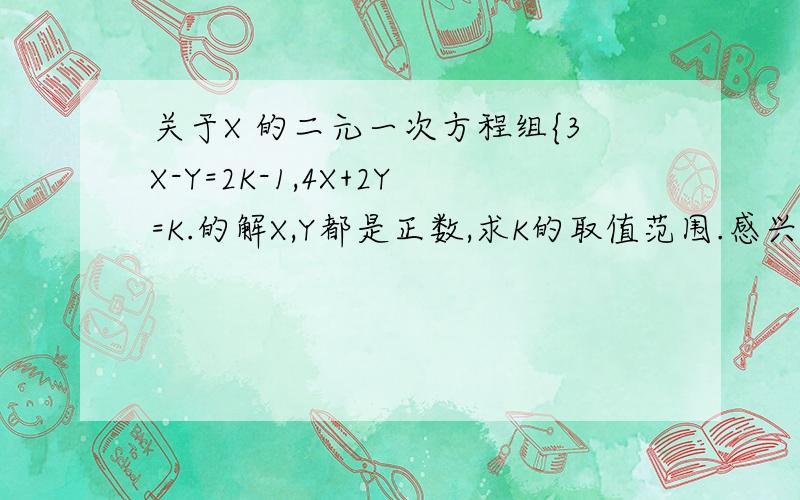 关于X 的二元一次方程组{3X-Y=2K-1,4X+2Y=K.的解X,Y都是正数,求K的取值范围.感兴趣这快来GOGOGO