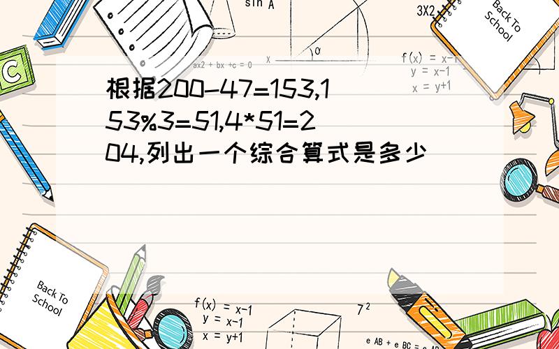 根据200-47=153,153%3=51,4*51=204,列出一个综合算式是多少