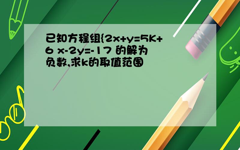 已知方程组{2x+y=5K+6 x-2y=-17 的解为负数,求k的取值范围