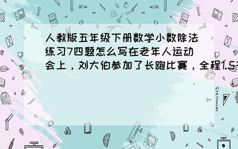 人教版五年级下册数学小数除法练习7四题怎么写在老年人运动会上，刘大伯参加了长跑比赛，全程1.5千米，用了9.7分钟跑完，取得了第一名。李大伯跑一千米需要多长时间（李大伯比刘大伯