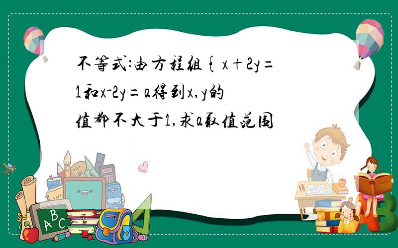 不等式:由方程组{x+2y=1和x-2y=a得到x,y的值都不大于1,求a取值范围