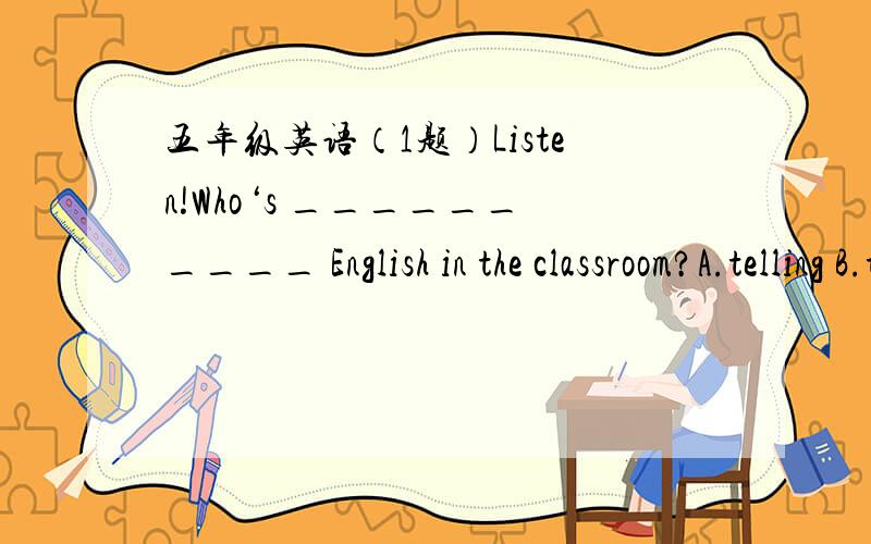 五年级英语（1题）Listen!Who‘s __________ English in the classroom?A.telling B.talking C.speaking