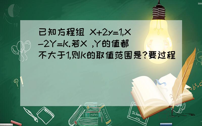 已知方程组 X+2y=1,X-2Y=K.若X ,Y的值都不大于1,则K的取值范围是?要过程