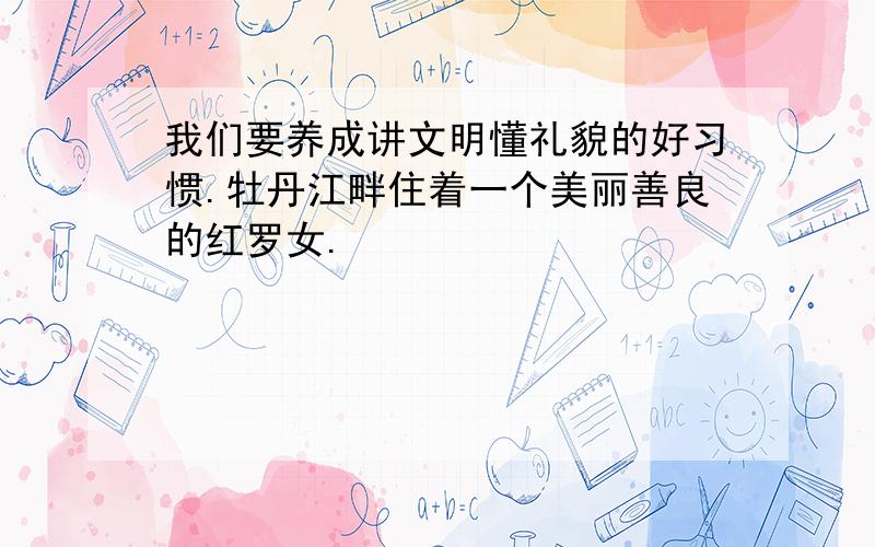 我们要养成讲文明懂礼貌的好习惯.牡丹江畔住着一个美丽善良的红罗女.