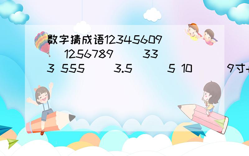 数字猜成语12345609（ ）1256789（ ）333 555（ ）3.5（ ） 5 10（ ） 9寸+1寸=1尺