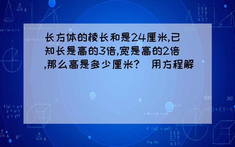 长方体的棱长和是24厘米,已知长是高的3倍,宽是高的2倍,那么高是多少厘米?（用方程解）