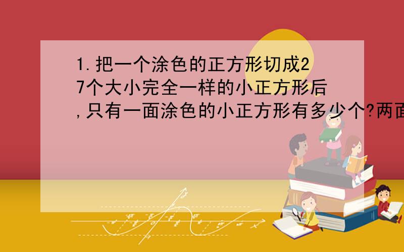 1.把一个涂色的正方形切成27个大小完全一样的小正方形后,只有一面涂色的小正方形有多少个?两面涂色的小正方形有多少个?2.一项工程,甲队3天完成这项工程的五分之一,平均每天完成( ),照这