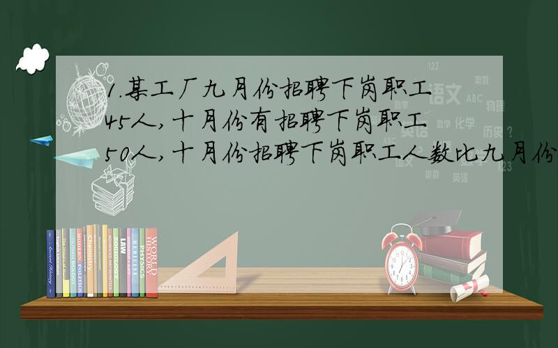 1.某工厂九月份招聘下岗职工45人,十月份有招聘下岗职工50人,十月份招聘下岗职工人数比九月份多百分之几?2.李叔叔生产了500个零件,其中4个不合格,求这批零件的合格率.3.某种产品,原来成本