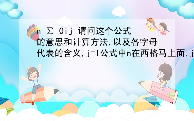 n ∑ Oij 请问这个公式的意思和计算方法,以及各字母代表的含义,j=1公式中n在西格马上面,j=1在西格马下面,其余照旧.最好用数值举个例子