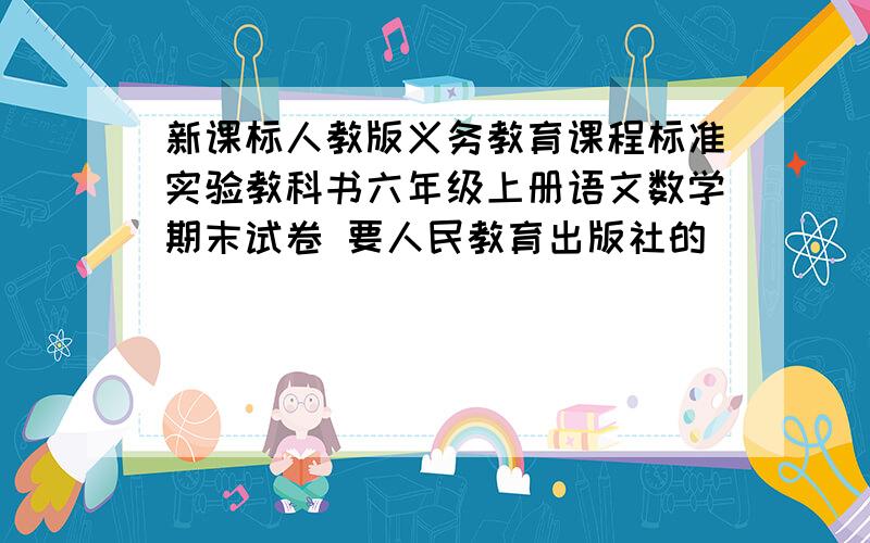 新课标人教版义务教育课程标准实验教科书六年级上册语文数学期末试卷 要人民教育出版社的