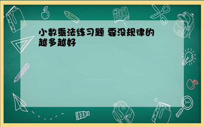 小数乘法练习题 要没规律的 越多越好