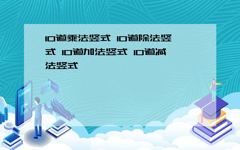 10道乘法竖式 10道除法竖式 10道加法竖式 10道减法竖式