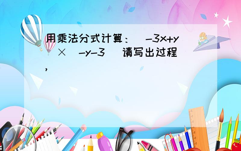 用乘法分式计算：（-3x+y）×（-y-3） 请写出过程,