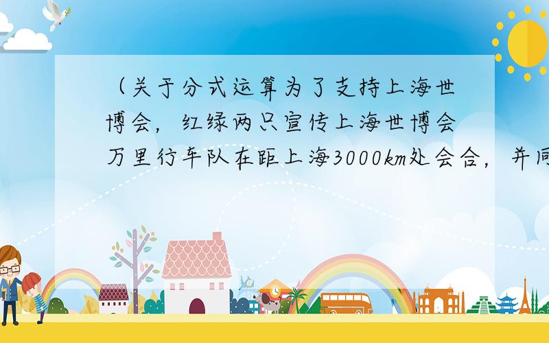 （关于分式运算为了支持上海世博会，红绿两只宣传上海世博会万里行车队在距上海3000km处会合，并同时向上海进发。绿队走完2000km时，红队走完1800km，随后红队速度比原来提高百分之二十