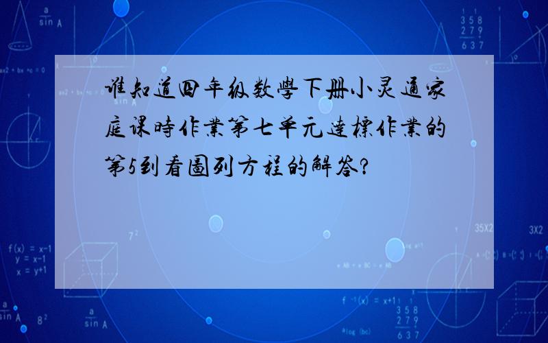 谁知道四年级数学下册小灵通家庭课时作业第七单元达标作业的第5到看图列方程的解答?