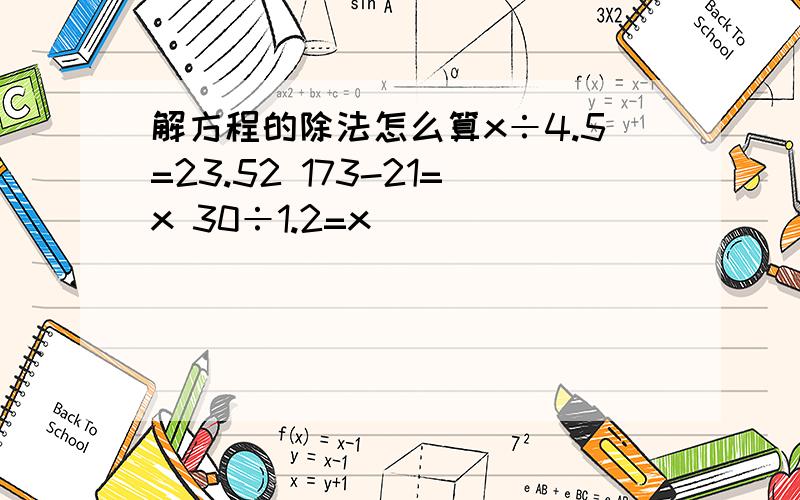 解方程的除法怎么算x÷4.5=23.52 173-21=x 30÷1.2=x