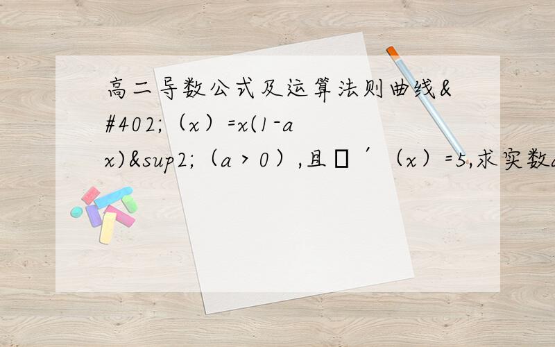 高二导数公式及运算法则曲线ƒ（x）=x(1-ax)²（a＞0）,且ƒ′（x）=5,求实数a的值.我算了六次是不同答案.请写出计算中的重要步骤,万谢!