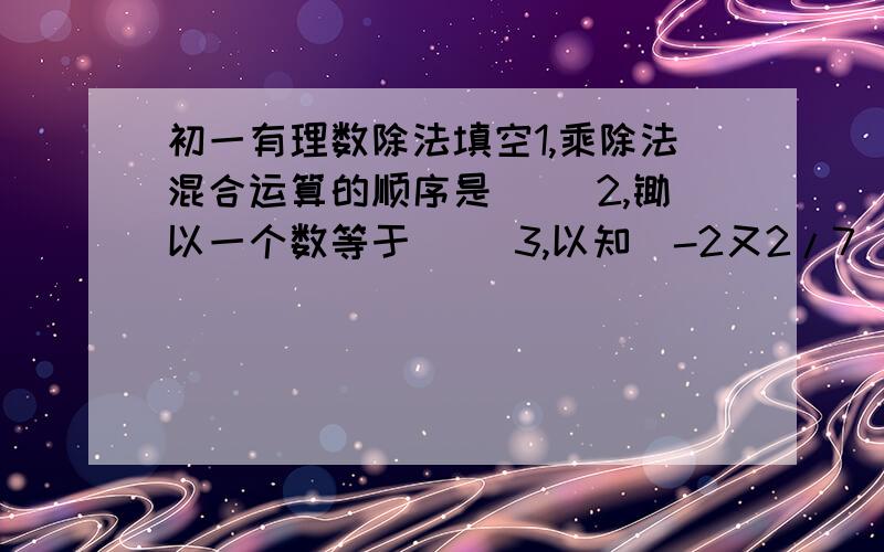 初一有理数除法填空1,乘除法混合运算的顺序是（ ）2,锄以一个数等于（ ）3,以知（-2又2/7）●a=1,那么a=（ ）