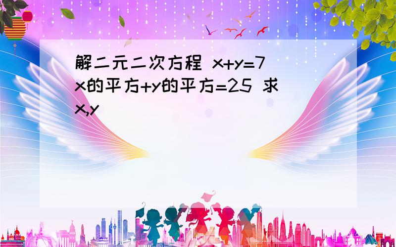 解二元二次方程 x+y=7 x的平方+y的平方=25 求x,y