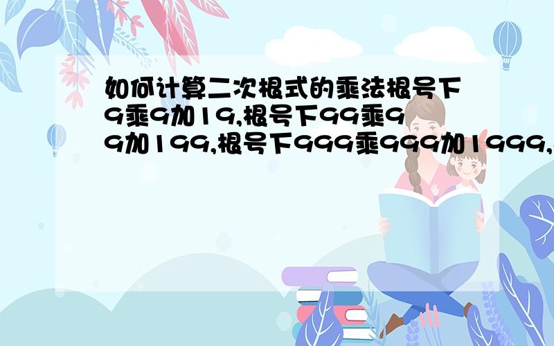 如何计算二次根式的乘法根号下9乘9加19,根号下99乘99加199,根号下999乘999加1999,根号下9999乘9999加19999.观察上面几题的结果,你能发现什么规律?用你发现的规律直接写出下题的结果：根号下99┅9