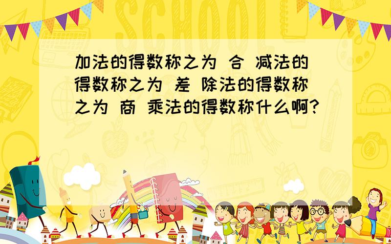 加法的得数称之为 合 减法的得数称之为 差 除法的得数称之为 商 乘法的得数称什么啊?