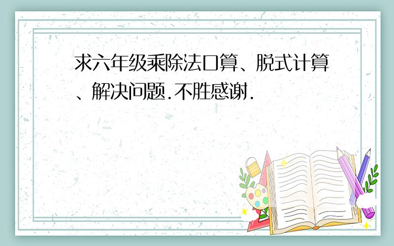 求六年级乘除法口算、脱式计算、解决问题.不胜感谢.