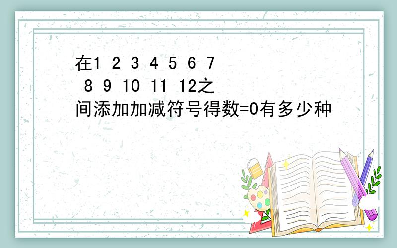 在1 2 3 4 5 6 7 8 9 10 11 12之间添加加减符号得数=0有多少种