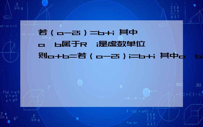 若（a-2i）=b+i 其中a,b属于R,i是虚数单位,则a+b=若（a-2i）i=b+i 其中a,b属于R,i是虚数单位,则a+b=开始题打错了