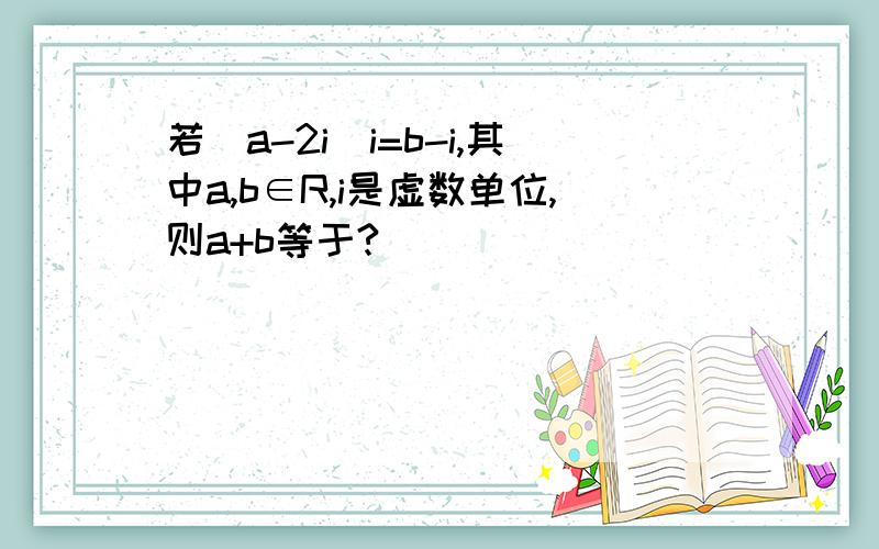 若（a-2i)i=b-i,其中a,b∈R,i是虚数单位,则a+b等于?