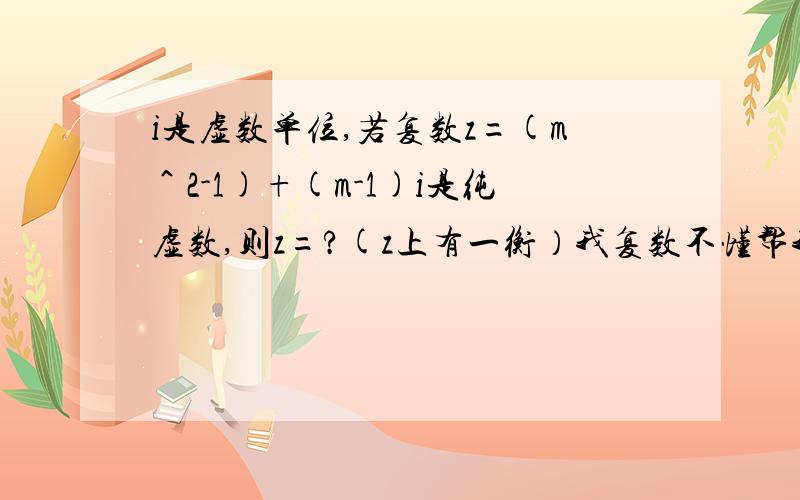 i是虚数单位,若复数z=(m＾2-1)+(m-1)i是纯虚数,则z=?(z上有一衡）我复数不懂帮我讲解一下何为复数,还有公式,