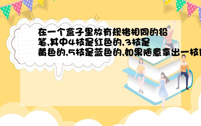 在一个盒子里放有规格相同的铅笔,其中4枝是红色的,3枝是黄色的,5枝是蓝色的,如果随意拿出一枝用,那么拿到蓝色的可能性是（）