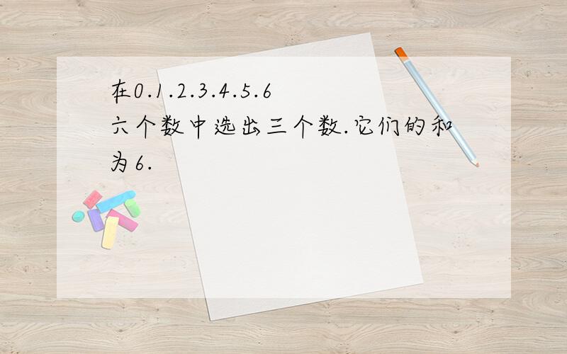 在0.1.2.3.4.5.6六个数中选出三个数.它们的和为6.