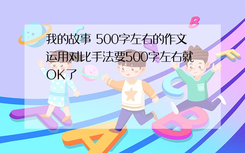 我的故事 500字左右的作文运用对比手法要500字左右就OK了