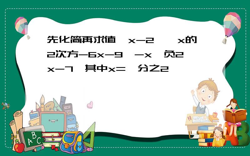 先化简再求值【x-2】【x的2次方-6x-9】-x【负2x-7】其中x=一分之2