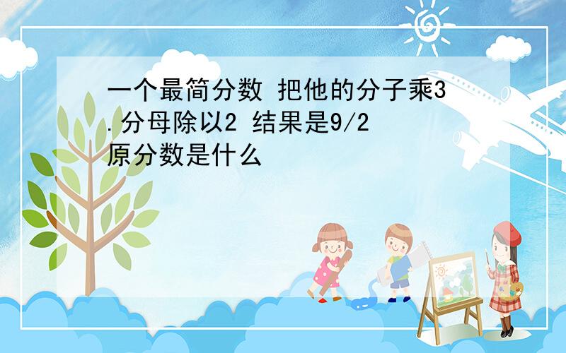 一个最简分数 把他的分子乘3.分母除以2 结果是9/2 原分数是什么