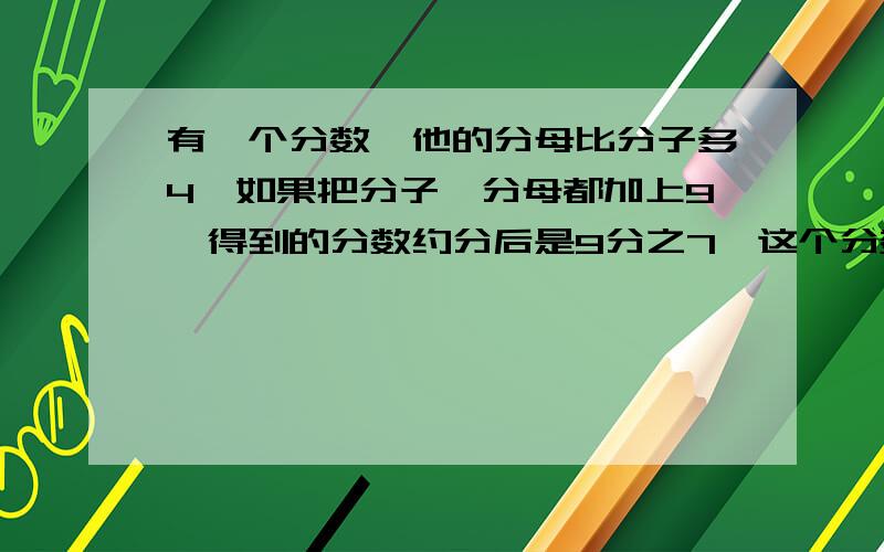 有一个分数,他的分母比分子多4,如果把分子、分母都加上9,得到的分数约分后是9分之7,这个分数是?急,快