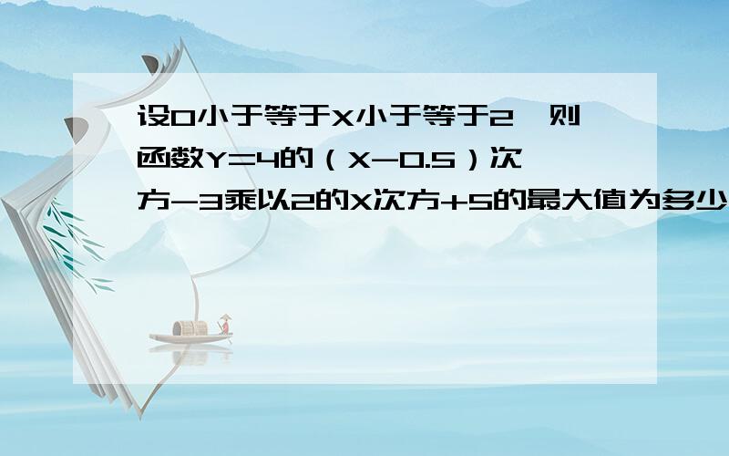 设0小于等于X小于等于2,则函数Y=4的（X-0.5）次方-3乘以2的X次方+5的最大值为多少,最小值是多少