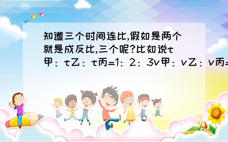 知道三个时间连比,假如是两个就是成反比,三个呢?比如说t甲：t乙：t丙=1：2：3v甲：v乙：v丙=那为什么不是2：3：1呢？非要丙跟甲换