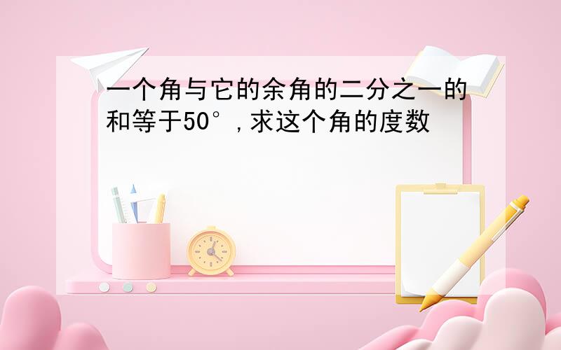 一个角与它的余角的二分之一的和等于50°,求这个角的度数