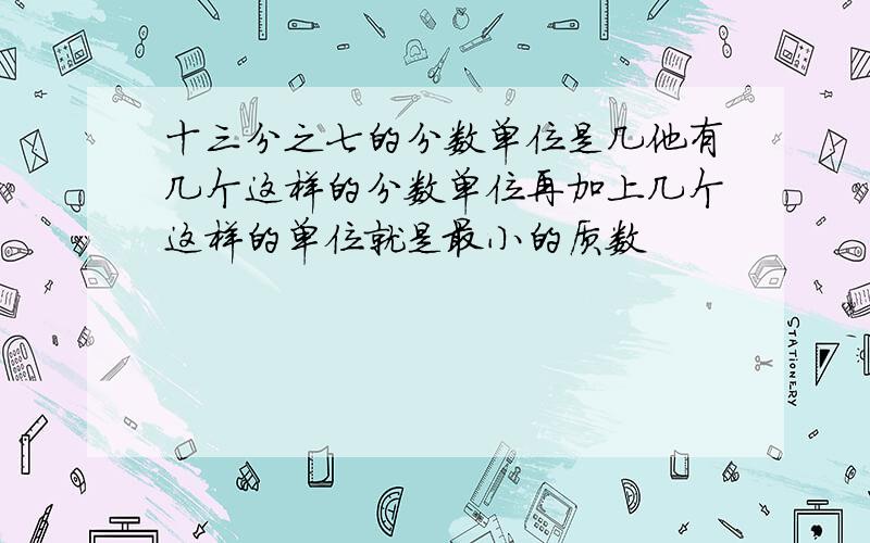 十三分之七的分数单位是几他有几个这样的分数单位再加上几个这样的单位就是最小的质数