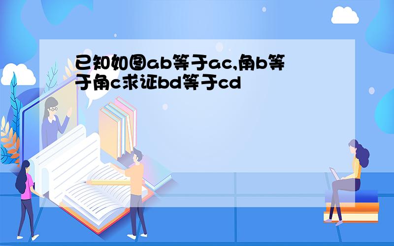 已知如图ab等于ac,角b等于角c求证bd等于cd