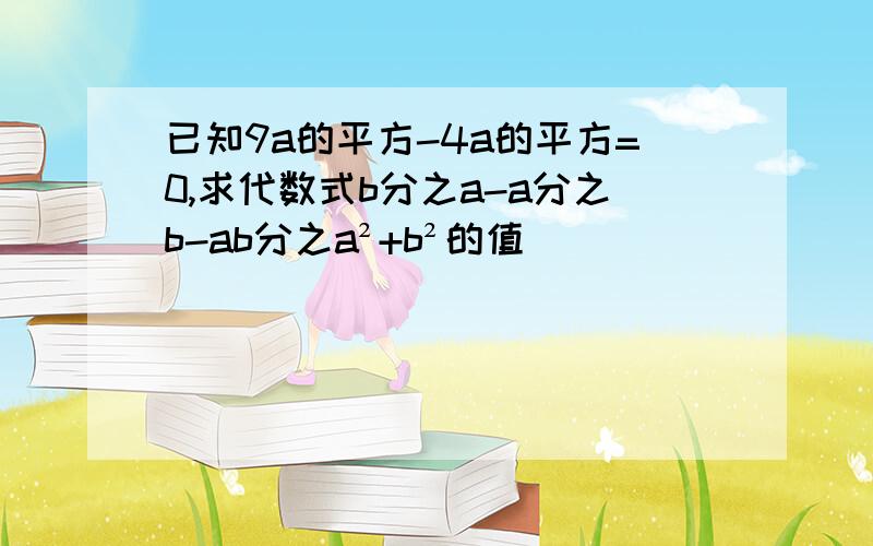 已知9a的平方-4a的平方=0,求代数式b分之a-a分之b-ab分之a²+b²的值