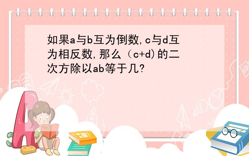 如果a与b互为倒数,c与d互为相反数,那么（c+d)的二次方除以ab等于几?