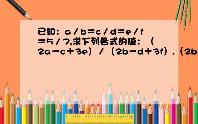 已知：a／b＝c／d＝e／f＝5／7,求下列各式的值：（2a－c＋3e）／（2b－d＋3f）.（2b－d＋3f不等于0）